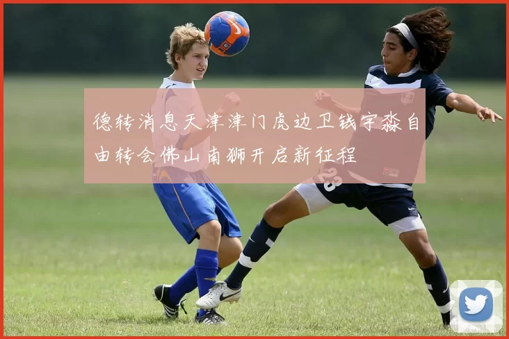 德转消息天津津门虎边卫钱宇淼自由转会佛山南狮开启新征程
