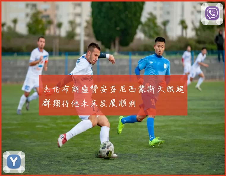 杰伦布朗盛赞安芬尼西蒙斯天赋超群期待他未来发展顺利
