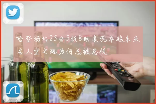 哈登场均25分5板8助表现卓越未来名人堂之路为何总被忽视