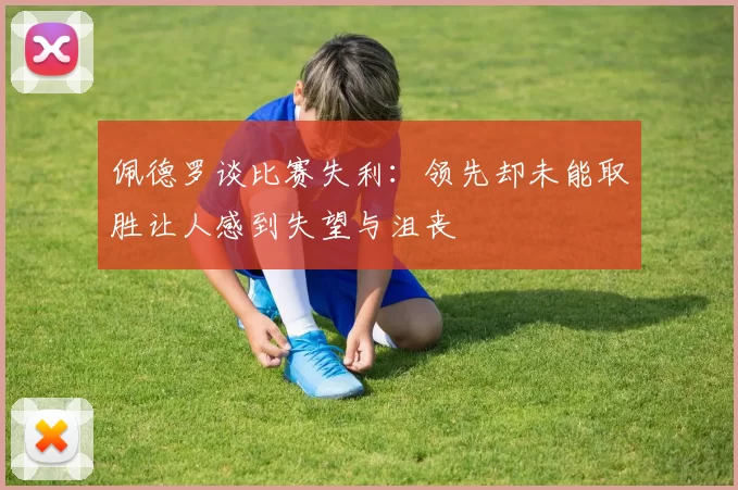 佩德罗谈比赛失利：领先却未能取胜让人感到失望与沮丧