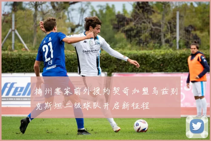 梅州客家前外援约契奇加盟乌兹别克斯坦二级球队开启新征程