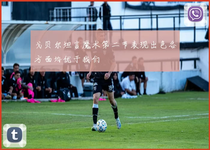 戈贝尔坦言魔术第二节表现出色各方面均优于我们