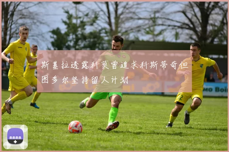 斯基拉透露科莫曾追求科斯蒂奇但图多尔坚持留人计划