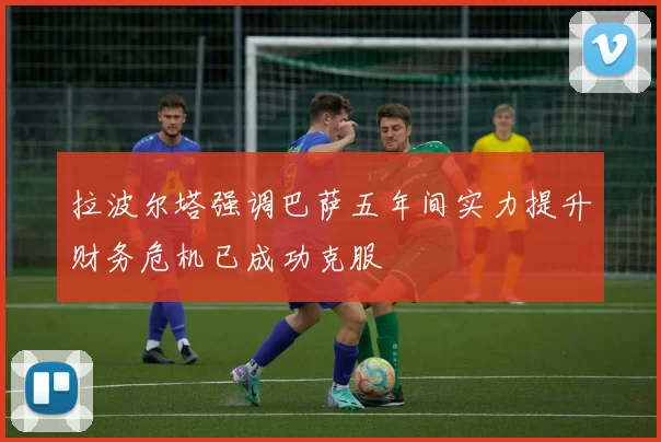 拉波尔塔强调巴萨五年间实力提升财务危机已成功克服