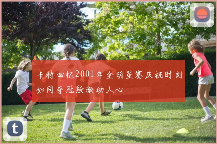 卡特回忆2001年全明星赛庆祝时刻如同夺冠般激动人心