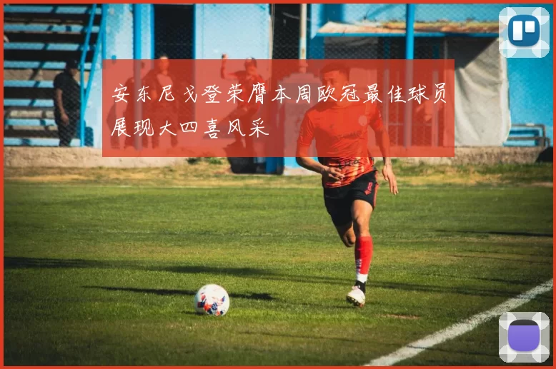 安东尼戈登荣膺本周欧冠最佳球员展现大四喜风采