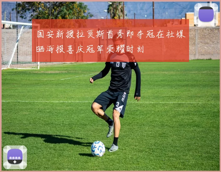 国安新援拉莫斯首秀即夺冠在社媒晒海报喜庆冠军荣耀时刻