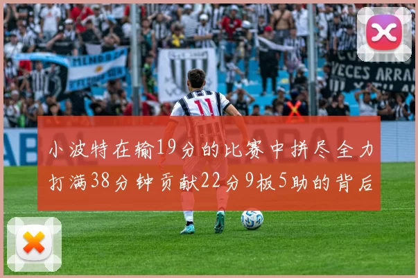 小波特在输19分的比赛中拼尽全力打满38分钟贡献22分9板5助的背后原因分析