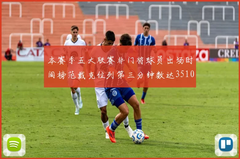 本赛季五大联赛非门将球员出场时间榜范戴克位列第三分钟数达3510