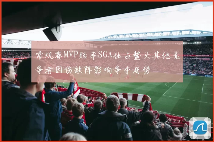 常规赛MVP赔率SGA独占鳌头其他竞争者因伤缺阵影响争夺局势