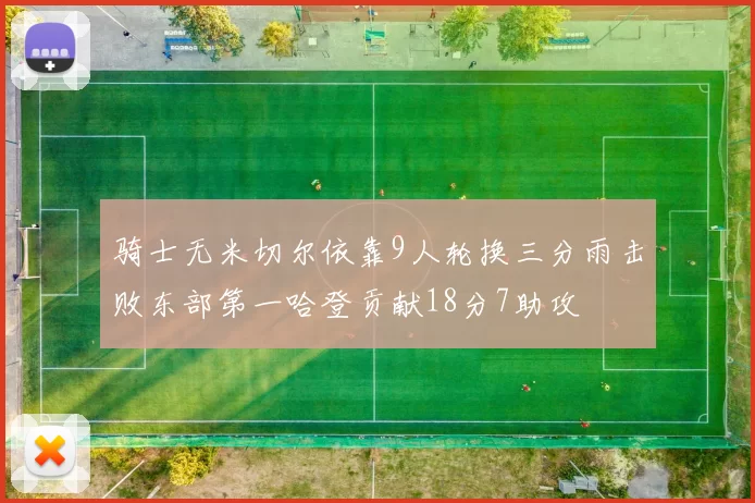 骑士无米切尔依靠9人轮换三分雨击败东部第一哈登贡献18分7助攻