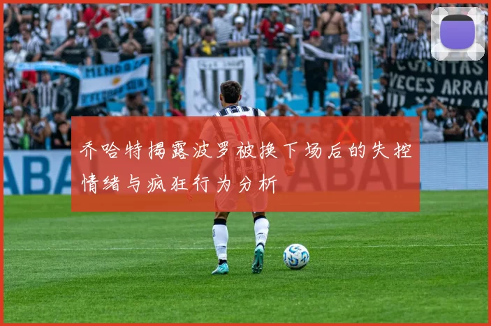 乔哈特揭露波罗被换下场后的失控情绪与疯狂行为分析