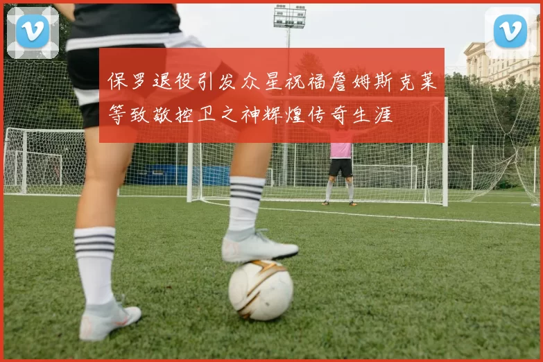 保罗退役引发众星祝福詹姆斯克莱等致敬控卫之神辉煌传奇生涯