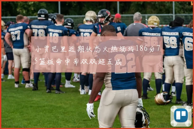 小贾巴里近期状态火热场均186分75篮板命中率双双超五成