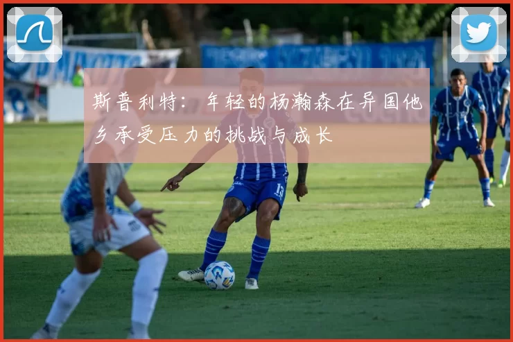 斯普利特：年轻的杨瀚森在异国他乡承受压力的挑战与成长