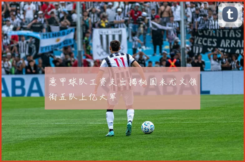 意甲球队工资支出揭秘国米尤文领衔五队上亿大军