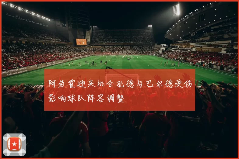 阿劳霍迎来机会孔德与巴尔德受伤影响球队阵容调整