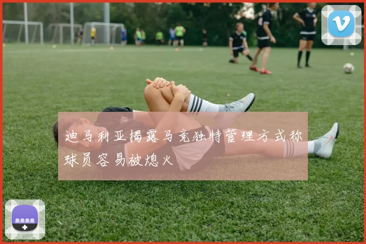 迪马利亚揭露马竞独特管理方式称球员容易被熄火