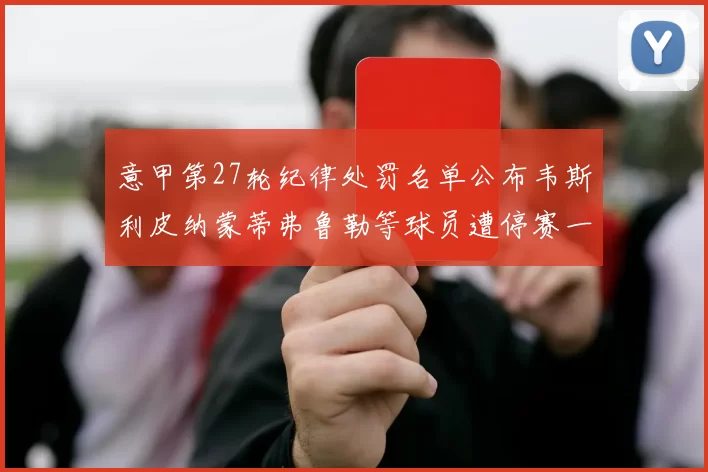 意甲第27轮纪律处罚名单公布韦斯利皮纳蒙蒂弗鲁勒等球员遭停赛一轮