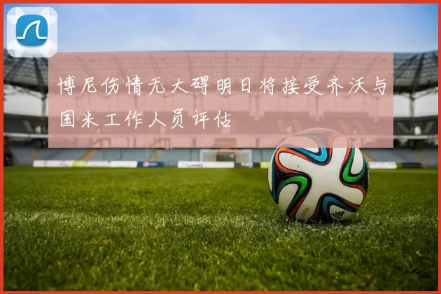 博尼伤情无大碍明日将接受齐沃与国米工作人员评估