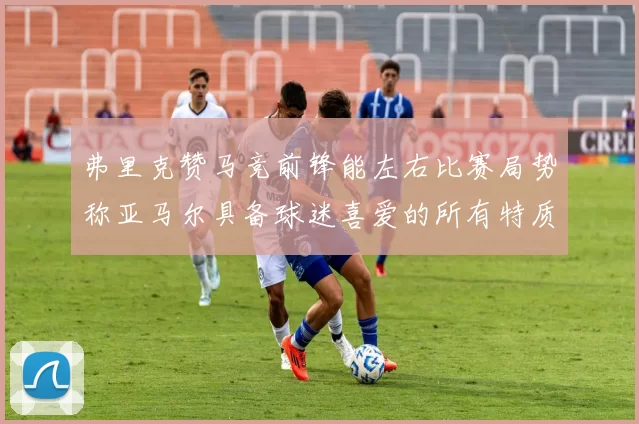 弗里克赞马竞前锋能左右比赛局势称亚马尔具备球迷喜爱的所有特质