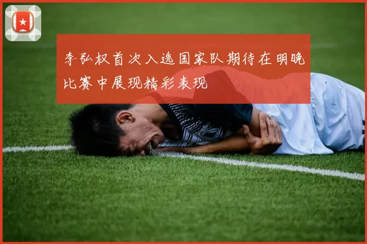 李弘权首次入选国家队期待在明晚比赛中展现精彩表现