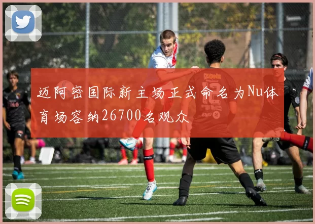 迈阿密国际新主场正式命名为Nu体育场容纳26700名观众