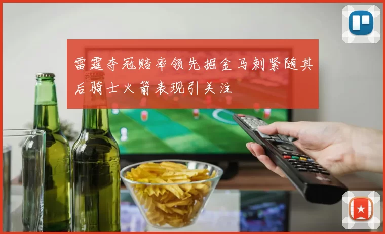 雷霆夺冠赔率领先掘金马刺紧随其后骑士火箭表现引关注