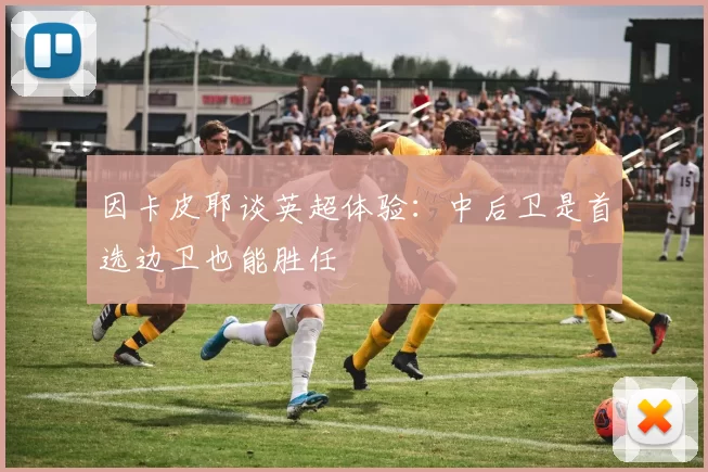 因卡皮耶谈英超体验：中后卫是首选边卫也能胜任
