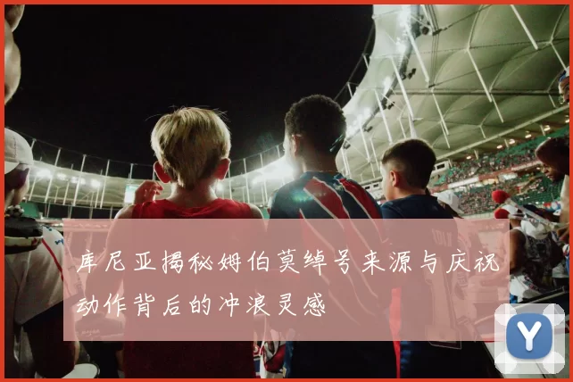库尼亚揭秘姆伯莫绰号来源与庆祝动作背后的冲浪灵感