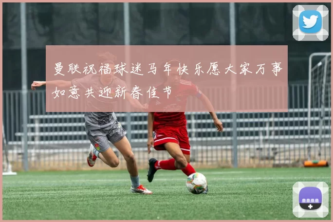 曼联祝福球迷马年快乐愿大家万事如意共迎新春佳节