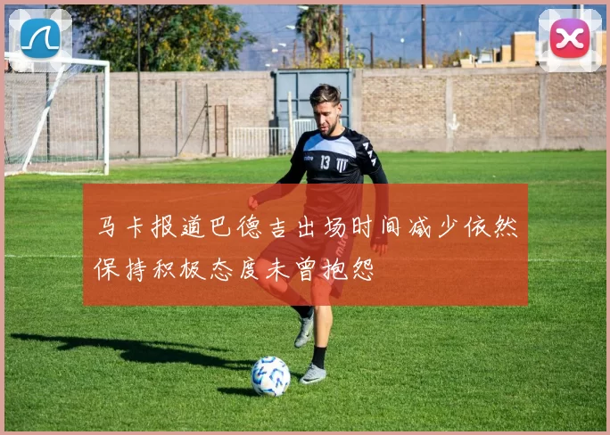 马卡报道巴德吉出场时间减少依然保持积极态度未曾抱怨