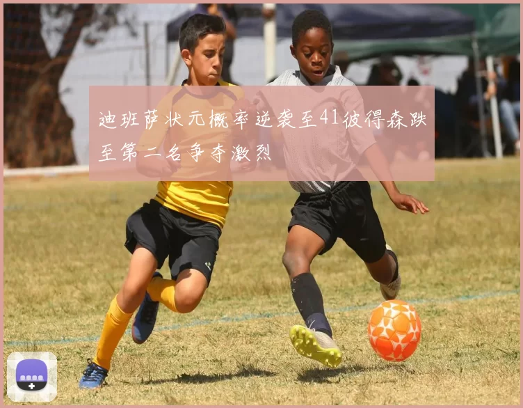 迪班萨状元概率逆袭至41彼得森跌至第二名争夺激烈