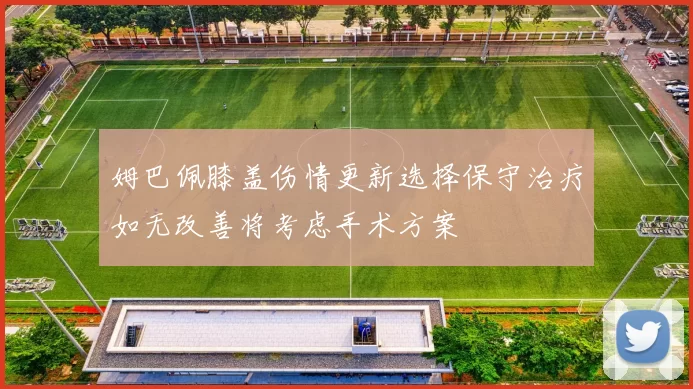 姆巴佩膝盖伤情更新选择保守治疗如无改善将考虑手术方案