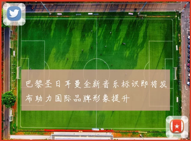 巴黎圣日耳曼全新音乐标识即将发布助力国际品牌形象提升
