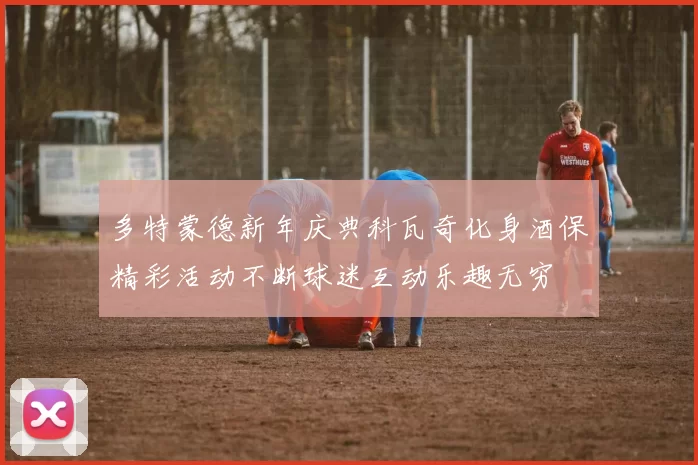 多特蒙德新年庆典科瓦奇化身酒保精彩活动不断球迷互动乐趣无穷