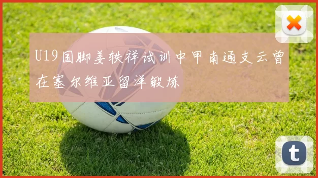 U19国脚姜轶祥试训中甲南通支云曾在塞尔维亚留洋锻炼