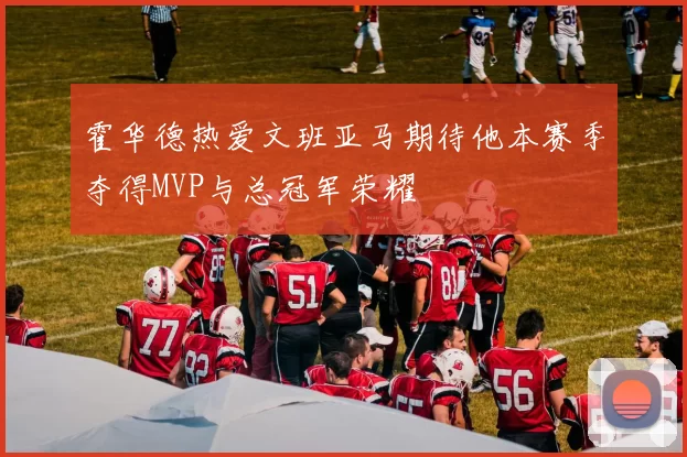 霍华德热爱文班亚马期待他本赛季夺得MVP与总冠军荣耀