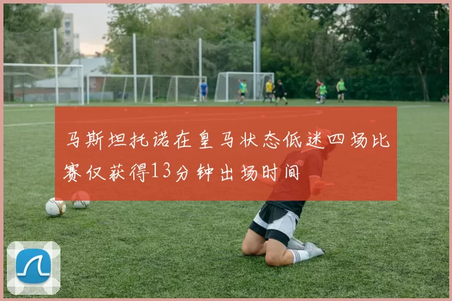 马斯坦托诺在皇马状态低迷四场比赛仅获得13分钟出场时间