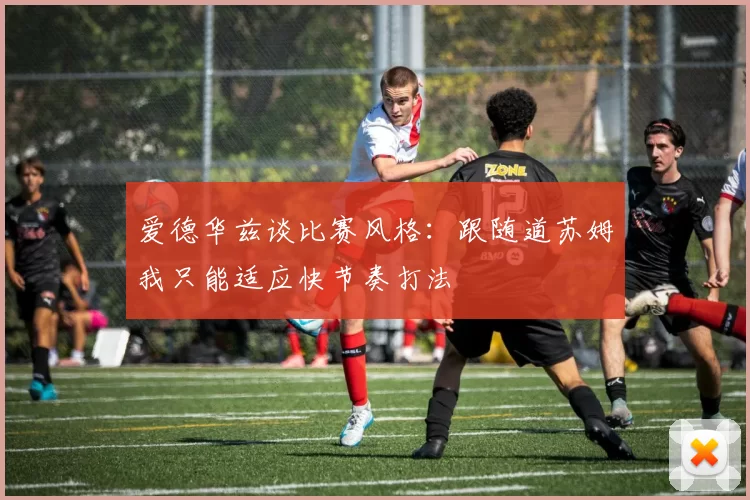 爱德华兹谈比赛风格：跟随道苏姆我只能适应快节奏打法